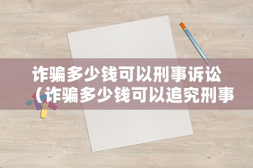 詐騙多少錢可以刑事訴訟（詐騙多少錢可以追究刑事責(zé)任）
