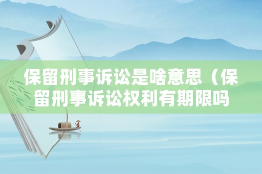 保留刑事訴訟是啥意思（保留刑事訴訟權(quán)利有期限嗎）