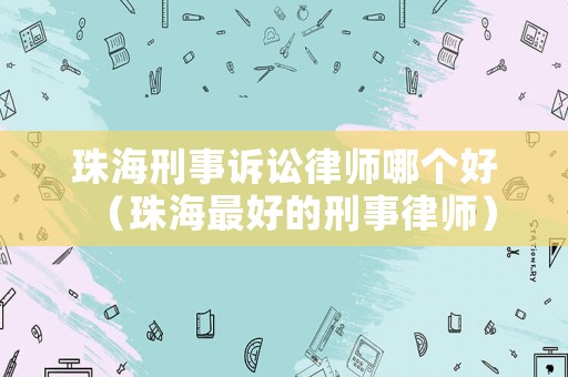 珠海刑事訴訟律師哪個(gè)好（珠海最好的刑事律師）