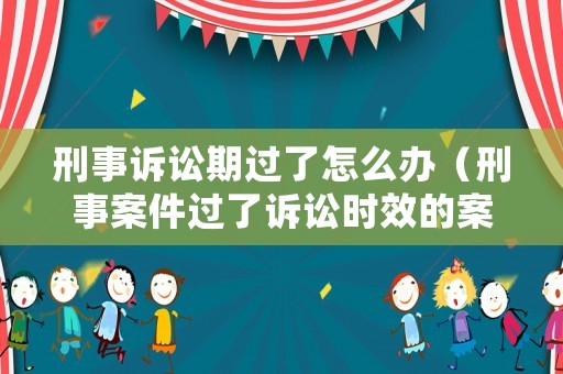 刑事訴訟期過了怎么辦（刑事案件過了訴訟時(shí)效的案子怎么處理）