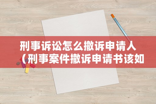 刑事訴訟怎么撤訴申請人（刑事案件撤訴申請書該如何寫）