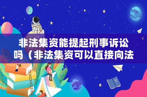 非法集資能提起刑事訴訟嗎（非法集資可以直接向法院起訴嗎）