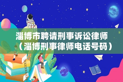 淄博市聘請(qǐng)刑事訴訟律師（淄博刑事律師電話號(hào)碼）