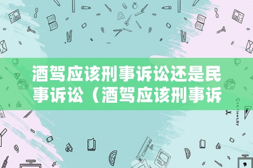 酒駕應(yīng)該刑事訴訟還是民事訴訟（酒駕應(yīng)該刑事訴訟還是民事訴訟辯護）