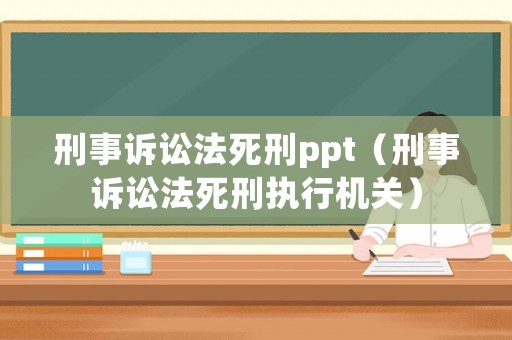 刑事訴訟法死刑ppt（刑事訴訟法死刑執(zhí)行機(jī)關(guān)）