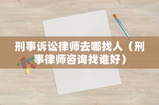 刑事訴訟律師去哪找人（刑事律師咨詢找誰(shuí)好）