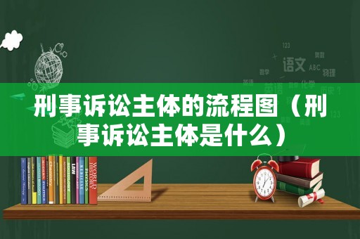 刑事訴訟主體的流程圖（刑事訴訟主體是什么）