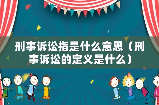 刑事訴訟指是什么意思（刑事訴訟的定義是什么）