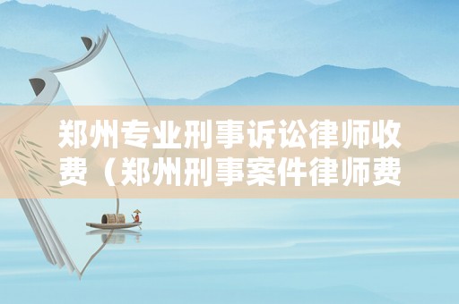 鄭州專業(yè)刑事訴訟律師收費（鄭州刑事案件律師費大約多少）