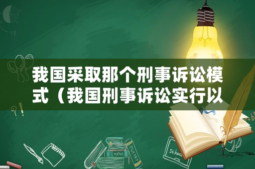 我國(guó)采取那個(gè)刑事訴訟模式（我國(guó)刑事訴訟實(shí)行以什么為主）