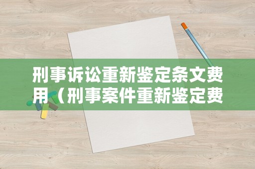 刑事訴訟重新鑒定條文費用（刑事案件重新鑒定費用由誰承擔(dān)的法律依據(jù)）