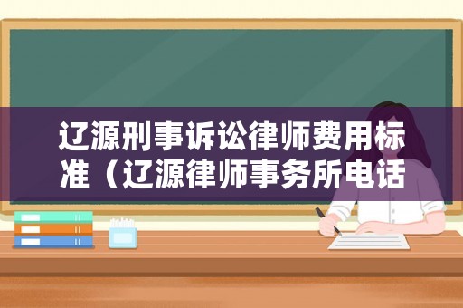 遼源刑事訴訟律師費(fèi)用標(biāo)準(zhǔn)（遼源律師事務(wù)所電話大全）