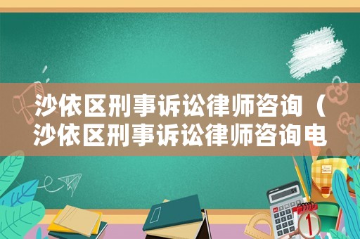 沙依區(qū)刑事訴訟律師咨詢（沙依區(qū)刑事訴訟律師咨詢電話）