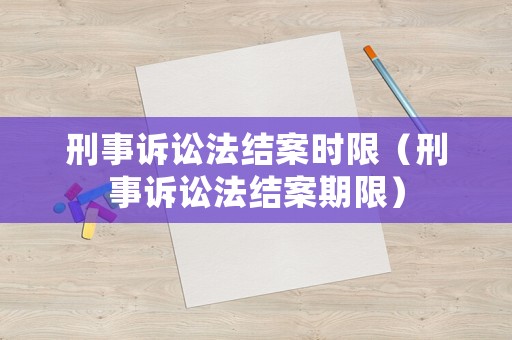 刑事訴訟法結(jié)案時限（刑事訴訟法結(jié)案期限）