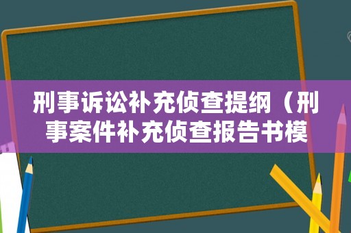 刑事訴訟補充偵查提綱（刑事案件補充偵查報告書模板）