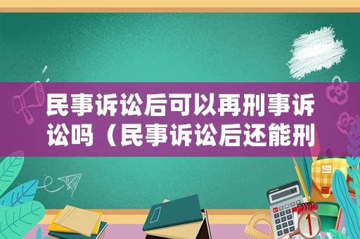 民事訴訟后可以再刑事訴訟嗎（民事訴訟后還能刑事立案嗎）