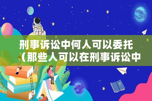 刑事訴訟中何人可以委托（那些人可以在刑事訴訟中委托訴訟代理人）