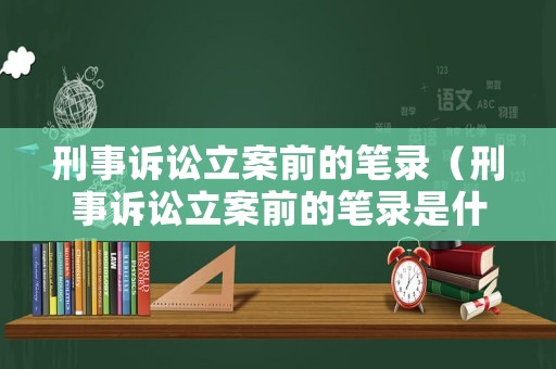 刑事訴訟立案前的筆錄（刑事訴訟立案前的筆錄是什么）