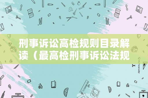 刑事訴訟高檢規(guī)則目錄解讀（最高檢刑事訴訟法規(guī)則條文）
