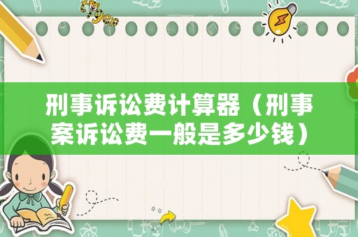 刑事訴訟費(fèi)計(jì)算器（刑事案訴訟費(fèi)一般是多少錢(qián)）