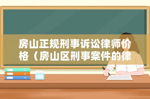 房山正規(guī)刑事訴訟律師價格（房山區(qū)刑事案件的律師）