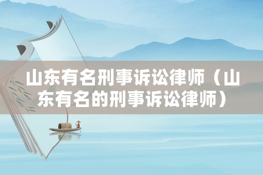 山東有名刑事訴訟律師（山東有名的刑事訴訟律師）