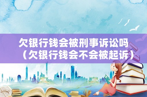 欠銀行錢會被刑事訴訟嗎（欠銀行錢會不會被起訴）