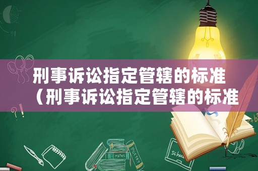 刑事訴訟指定管轄的標(biāo)準(zhǔn)（刑事訴訟指定管轄的標(biāo)準(zhǔn)有哪些）