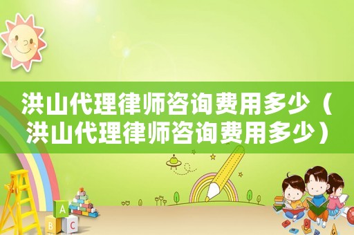 洪山代理律師咨詢費(fèi)用多少（洪山代理律師咨詢費(fèi)用多少）
