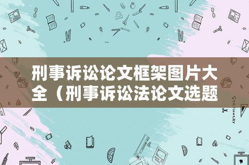 刑事訴訟論文框架圖片大全（刑事訴訟法論文選題最新）