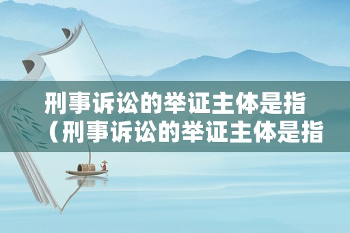 刑事訴訟的舉證主體是指（刑事訴訟的舉證主體是指）