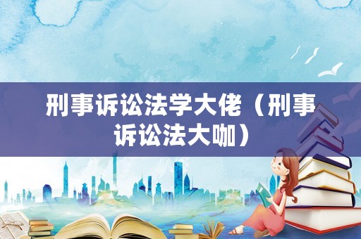 刑事訴訟法學(xué)大佬（刑事訴訟法大咖）