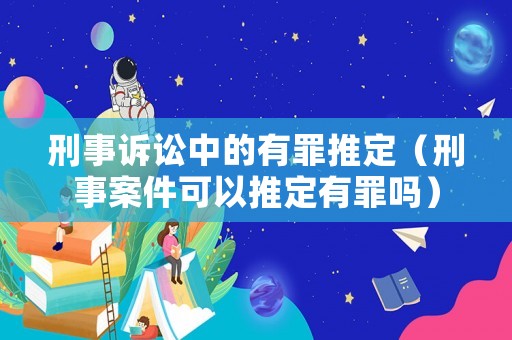 刑事訴訟中的有罪推定（刑事案件可以推定有罪嗎）