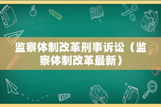 監(jiān)察體制改革刑事訴訟（監(jiān)察體制改革最新）