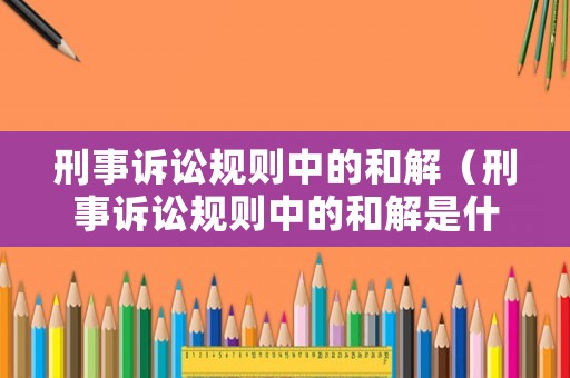 刑事訴訟規(guī)則中的和解（刑事訴訟規(guī)則中的和解是什么）