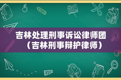 吉林處理刑事訴訟律師團(tuán)（吉林刑事辯護(hù)律師）