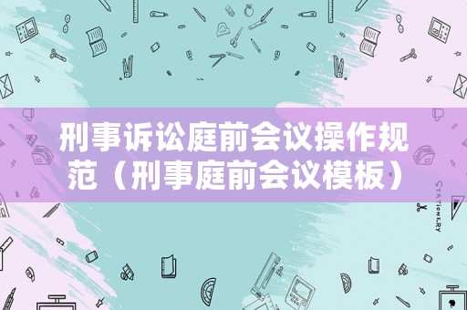 刑事訴訟庭前會(huì)議操作規(guī)范（刑事庭前會(huì)議模板）