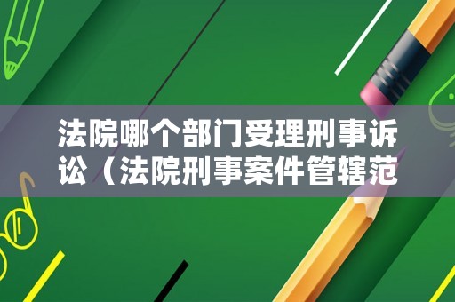 法院哪個部門受理刑事訴訟（法院刑事案件管轄范圍）
