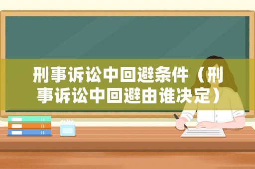 刑事訴訟中回避條件（刑事訴訟中回避由誰決定）