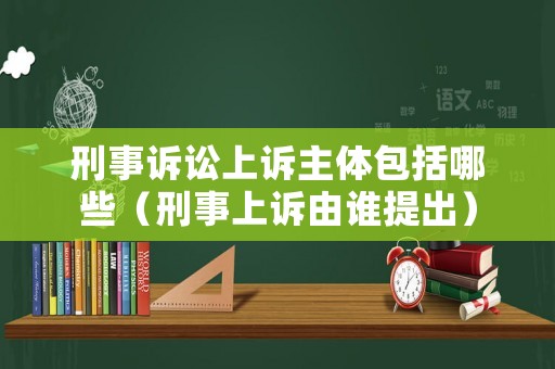 刑事訴訟上訴主體包括哪些（刑事上訴由誰提出）