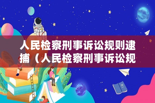 人民檢察刑事訴訟規(guī)則逮捕（人民檢察刑事訴訟規(guī)則逮捕可能判處十年以上）