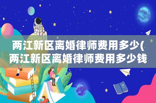 兩江新區(qū)離婚律師費(fèi)用多少(兩江新區(qū)離婚律師費(fèi)用多少錢)
