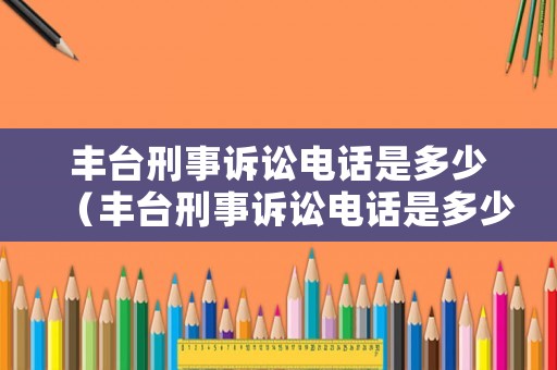 豐臺刑事訴訟電話是多少（豐臺刑事訴訟電話是多少啊）