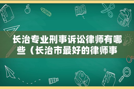 長治專業(yè)刑事訴訟律師有哪些（長治市最好的律師事務(wù)所是哪家）