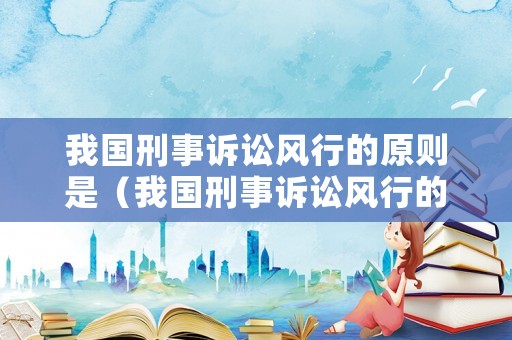 我國刑事訴訟風行的原則是（我國刑事訴訟風行的原則是什么）