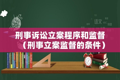 刑事訴訟立案程序和監(jiān)督（刑事立案監(jiān)督的條件）