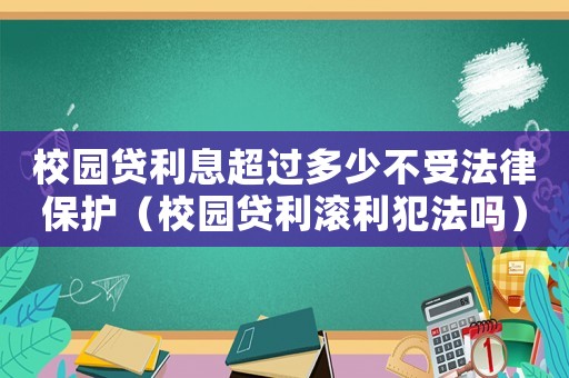 校園貸利息超過多少不受法律保護(hù)（校園貸利滾利犯法嗎）