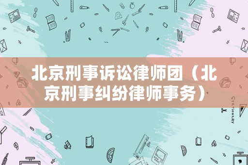 北京刑事訴訟律師團(tuán)（北京刑事糾紛律師事務(wù)）