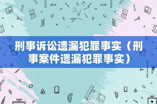 刑事訴訟遺漏犯罪事實（刑事案件遺漏犯罪事實）