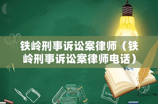 鐵嶺刑事訴訟案律師（鐵嶺刑事訴訟案律師電話）